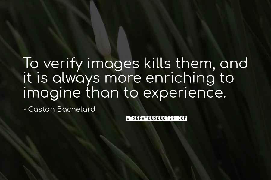 Gaston Bachelard Quotes: To verify images kills them, and it is always more enriching to imagine than to experience.