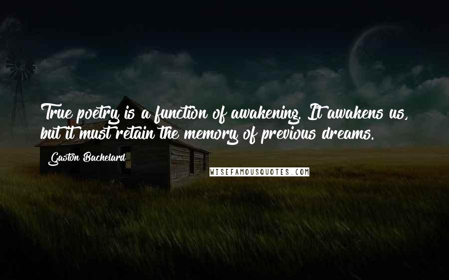 Gaston Bachelard Quotes: True poetry is a function of awakening. It awakens us, but it must retain the memory of previous dreams.