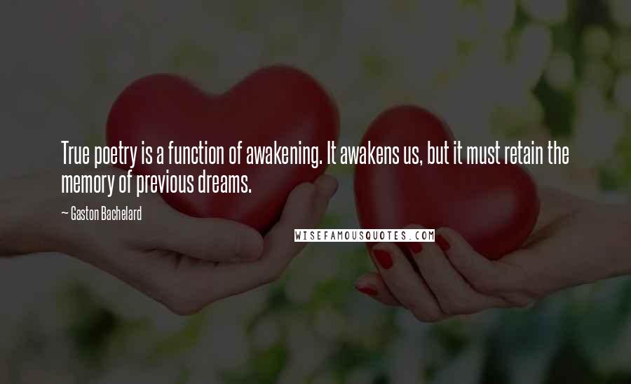 Gaston Bachelard Quotes: True poetry is a function of awakening. It awakens us, but it must retain the memory of previous dreams.