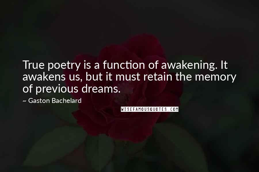 Gaston Bachelard Quotes: True poetry is a function of awakening. It awakens us, but it must retain the memory of previous dreams.