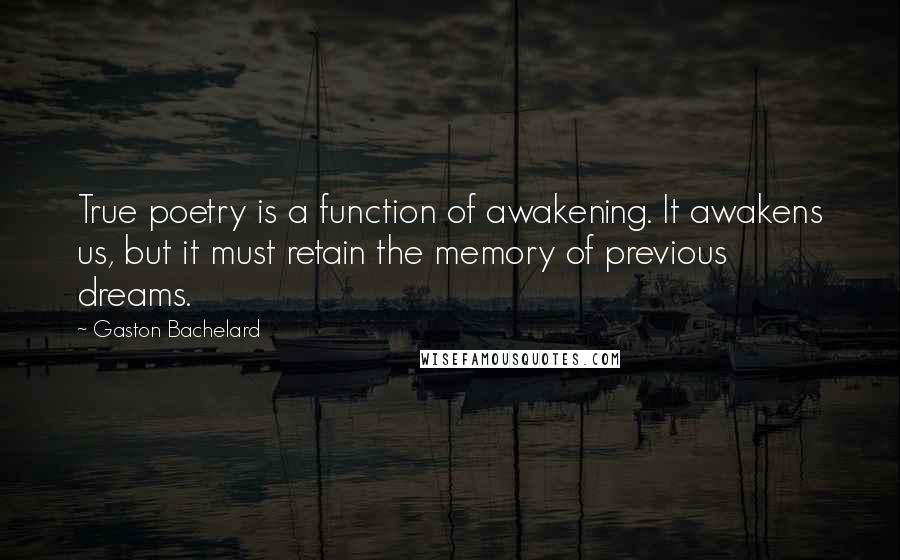 Gaston Bachelard Quotes: True poetry is a function of awakening. It awakens us, but it must retain the memory of previous dreams.