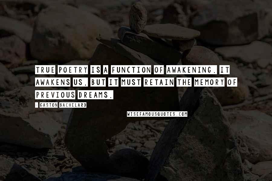 Gaston Bachelard Quotes: True poetry is a function of awakening. It awakens us, but it must retain the memory of previous dreams.