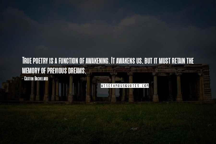 Gaston Bachelard Quotes: True poetry is a function of awakening. It awakens us, but it must retain the memory of previous dreams.