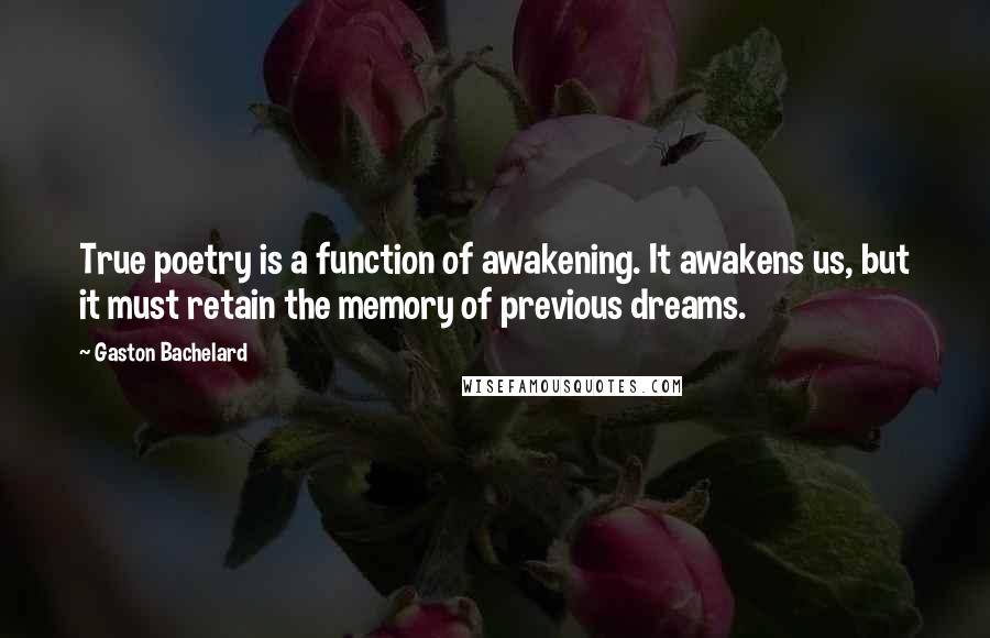 Gaston Bachelard Quotes: True poetry is a function of awakening. It awakens us, but it must retain the memory of previous dreams.