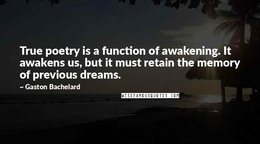 Gaston Bachelard Quotes: True poetry is a function of awakening. It awakens us, but it must retain the memory of previous dreams.