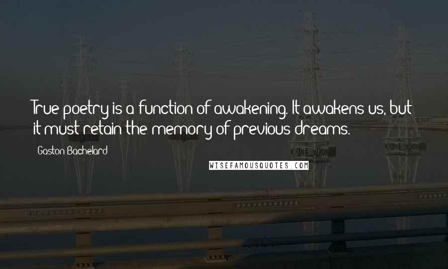 Gaston Bachelard Quotes: True poetry is a function of awakening. It awakens us, but it must retain the memory of previous dreams.