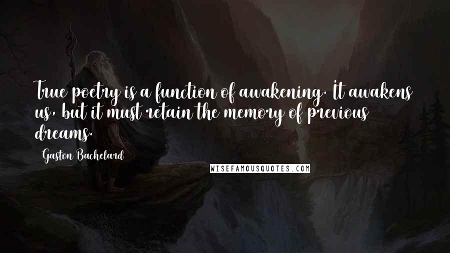 Gaston Bachelard Quotes: True poetry is a function of awakening. It awakens us, but it must retain the memory of previous dreams.