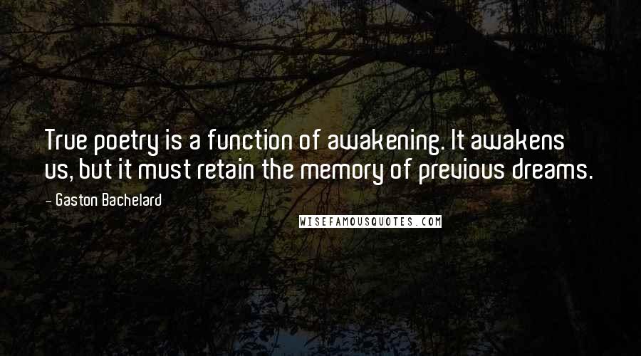 Gaston Bachelard Quotes: True poetry is a function of awakening. It awakens us, but it must retain the memory of previous dreams.