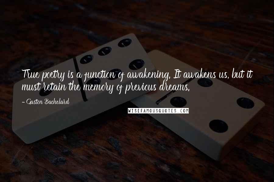 Gaston Bachelard Quotes: True poetry is a function of awakening. It awakens us, but it must retain the memory of previous dreams.