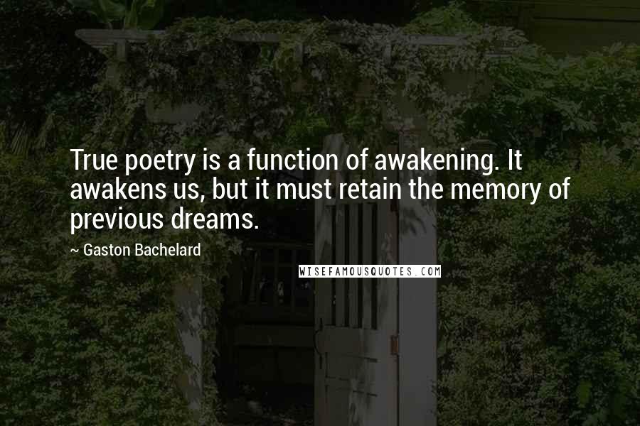 Gaston Bachelard Quotes: True poetry is a function of awakening. It awakens us, but it must retain the memory of previous dreams.