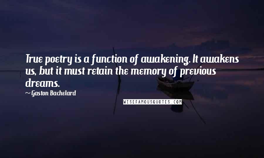 Gaston Bachelard Quotes: True poetry is a function of awakening. It awakens us, but it must retain the memory of previous dreams.