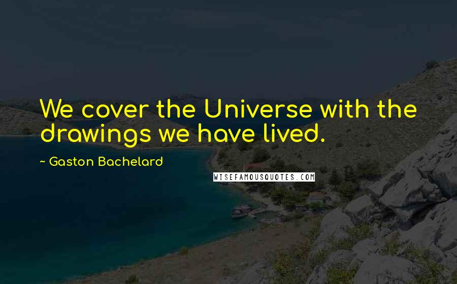 Gaston Bachelard Quotes: We cover the Universe with the drawings we have lived.