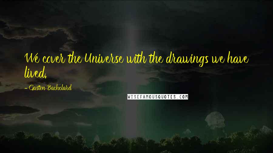 Gaston Bachelard Quotes: We cover the Universe with the drawings we have lived.
