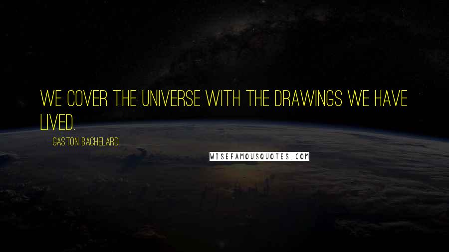 Gaston Bachelard Quotes: We cover the Universe with the drawings we have lived.