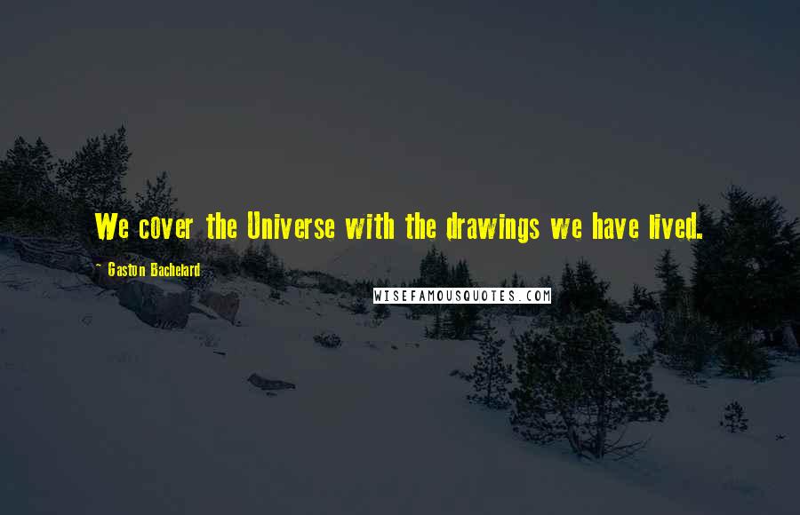 Gaston Bachelard Quotes: We cover the Universe with the drawings we have lived.