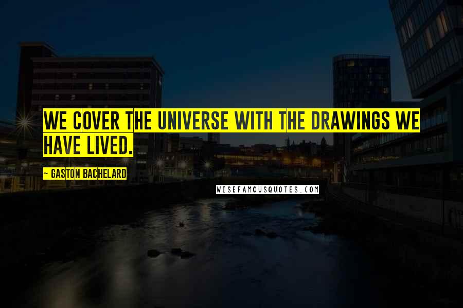 Gaston Bachelard Quotes: We cover the Universe with the drawings we have lived.