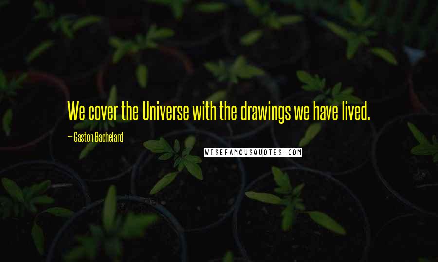 Gaston Bachelard Quotes: We cover the Universe with the drawings we have lived.