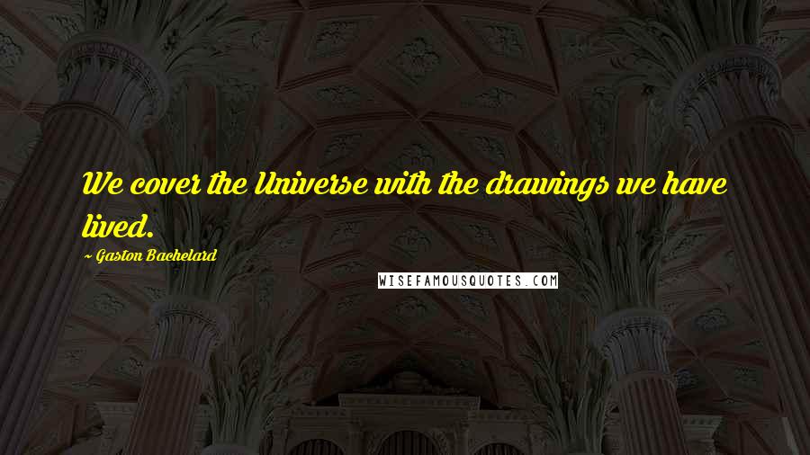 Gaston Bachelard Quotes: We cover the Universe with the drawings we have lived.