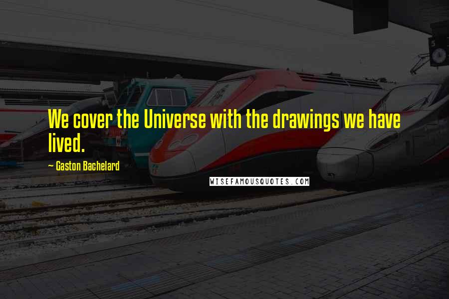 Gaston Bachelard Quotes: We cover the Universe with the drawings we have lived.