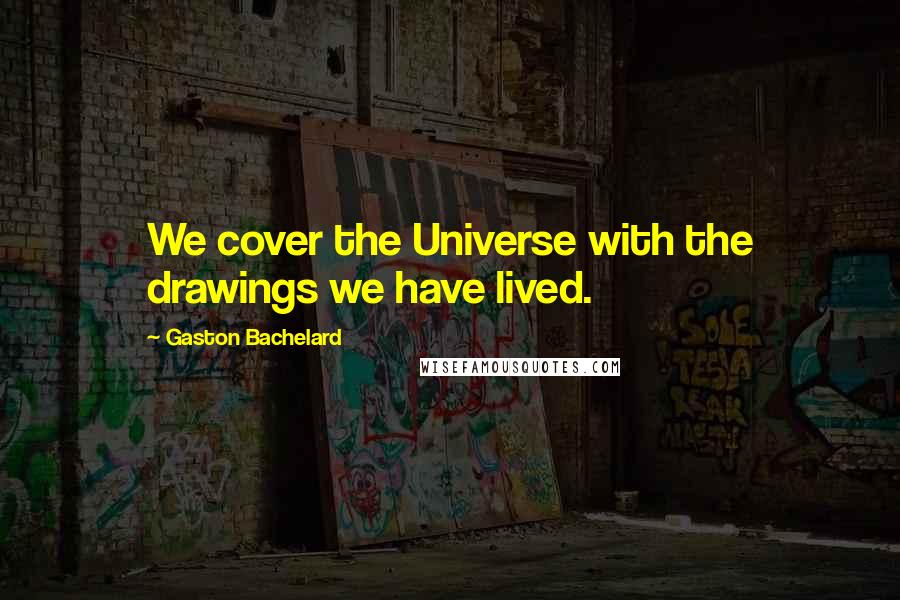 Gaston Bachelard Quotes: We cover the Universe with the drawings we have lived.