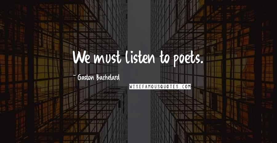 Gaston Bachelard Quotes: We must listen to poets.