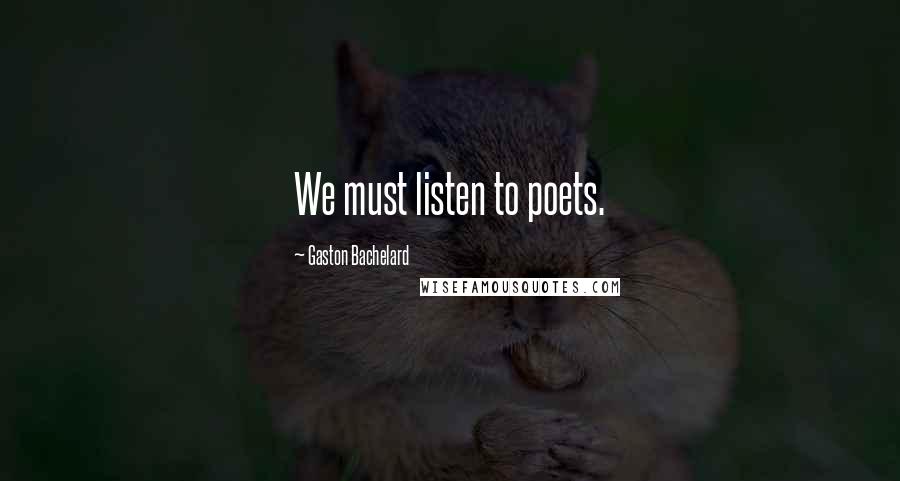 Gaston Bachelard Quotes: We must listen to poets.