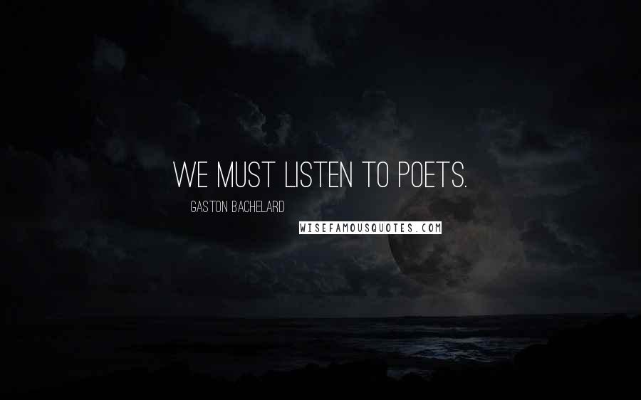 Gaston Bachelard Quotes: We must listen to poets.