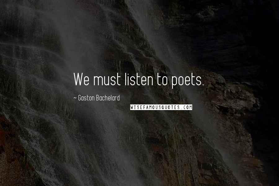 Gaston Bachelard Quotes: We must listen to poets.