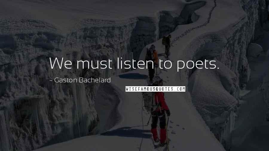 Gaston Bachelard Quotes: We must listen to poets.