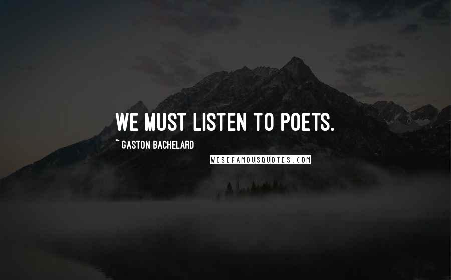Gaston Bachelard Quotes: We must listen to poets.