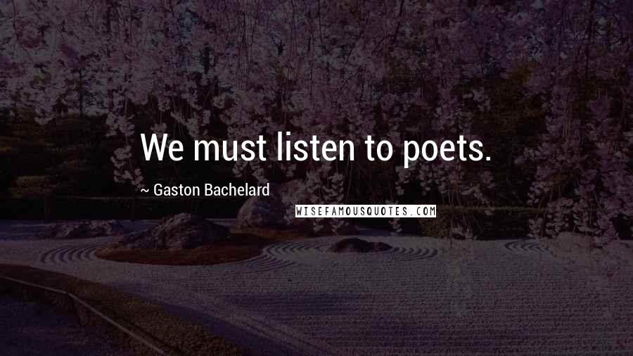 Gaston Bachelard Quotes: We must listen to poets.