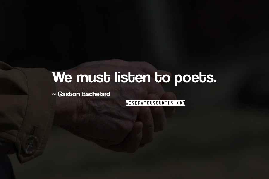 Gaston Bachelard Quotes: We must listen to poets.