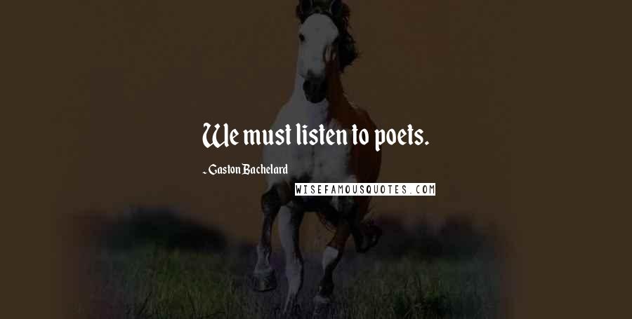 Gaston Bachelard Quotes: We must listen to poets.