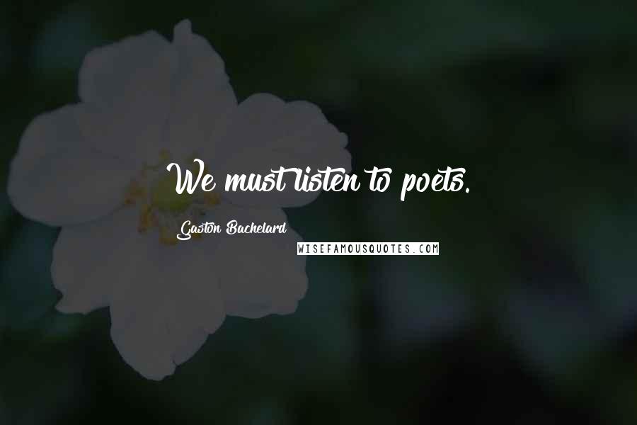 Gaston Bachelard Quotes: We must listen to poets.