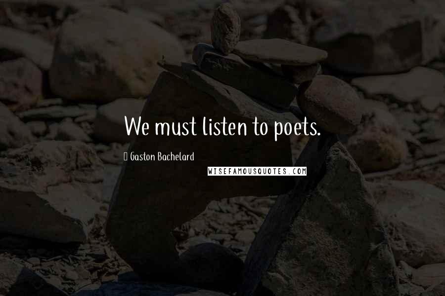 Gaston Bachelard Quotes: We must listen to poets.