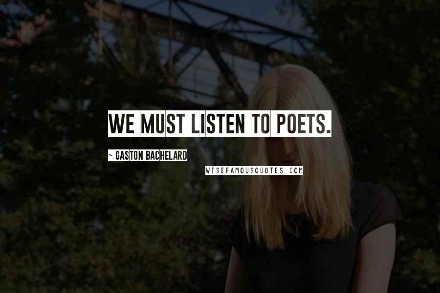 Gaston Bachelard Quotes: We must listen to poets.