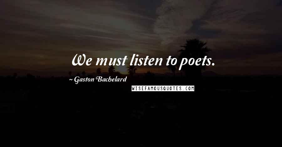 Gaston Bachelard Quotes: We must listen to poets.