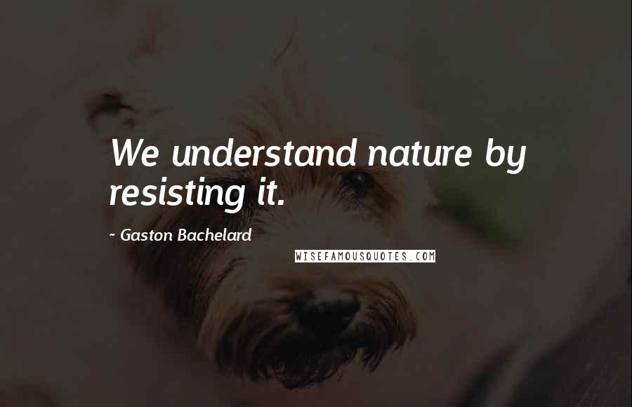 Gaston Bachelard Quotes: We understand nature by resisting it.