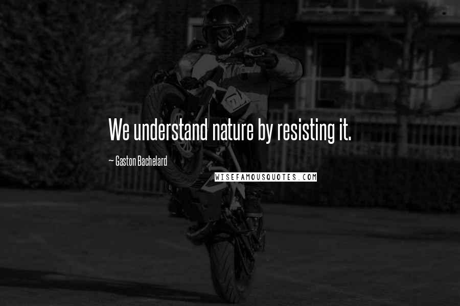 Gaston Bachelard Quotes: We understand nature by resisting it.