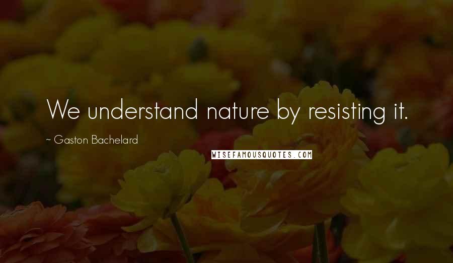 Gaston Bachelard Quotes: We understand nature by resisting it.