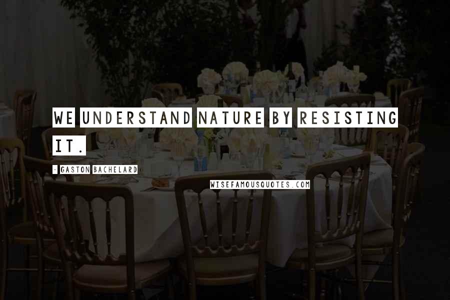 Gaston Bachelard Quotes: We understand nature by resisting it.