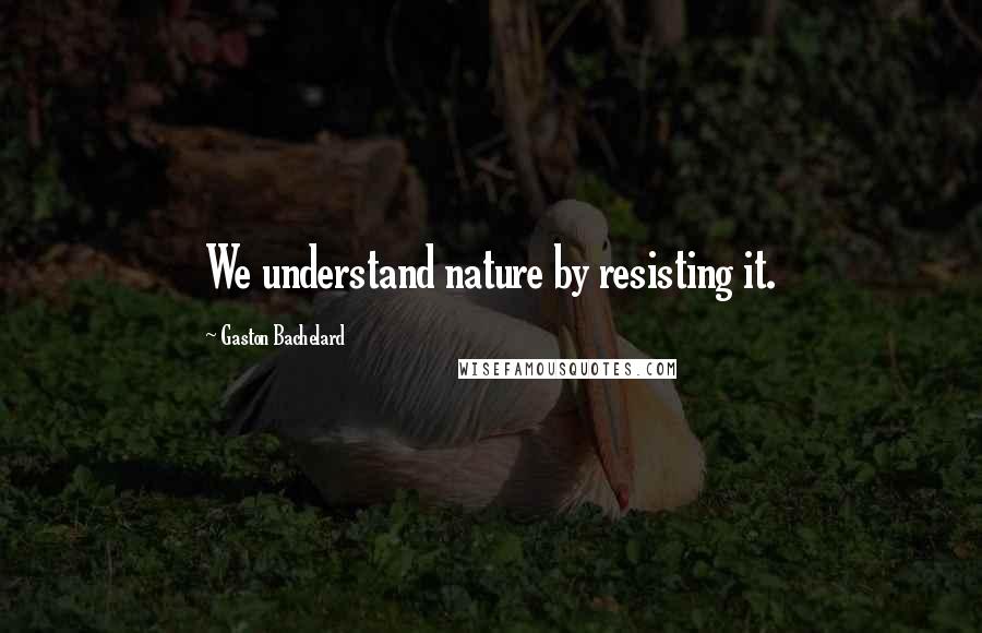 Gaston Bachelard Quotes: We understand nature by resisting it.