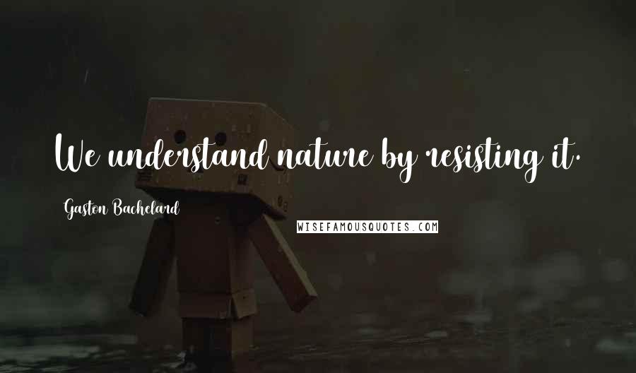 Gaston Bachelard Quotes: We understand nature by resisting it.