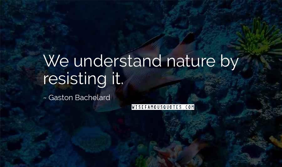 Gaston Bachelard Quotes: We understand nature by resisting it.