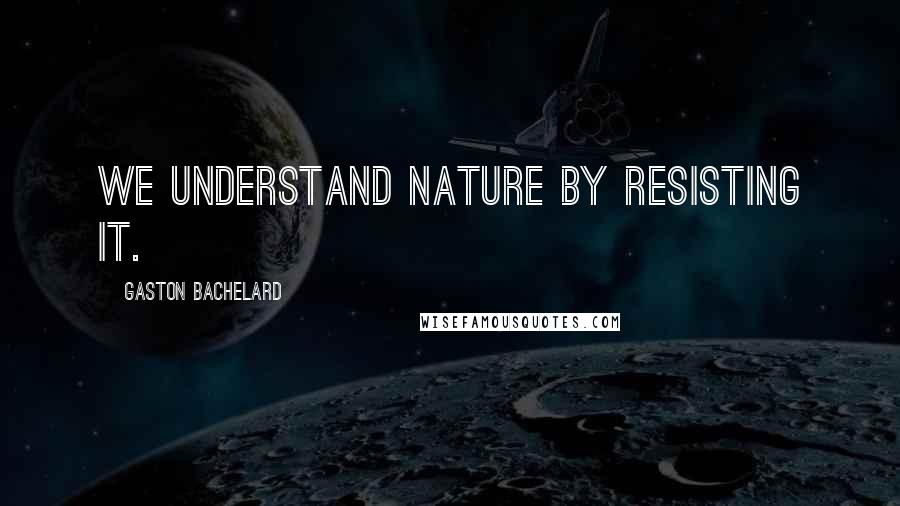 Gaston Bachelard Quotes: We understand nature by resisting it.