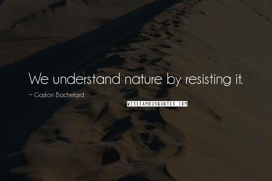 Gaston Bachelard Quotes: We understand nature by resisting it.