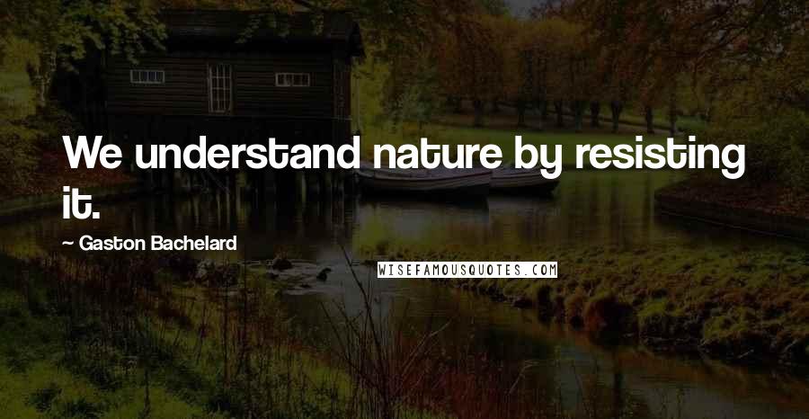 Gaston Bachelard Quotes: We understand nature by resisting it.