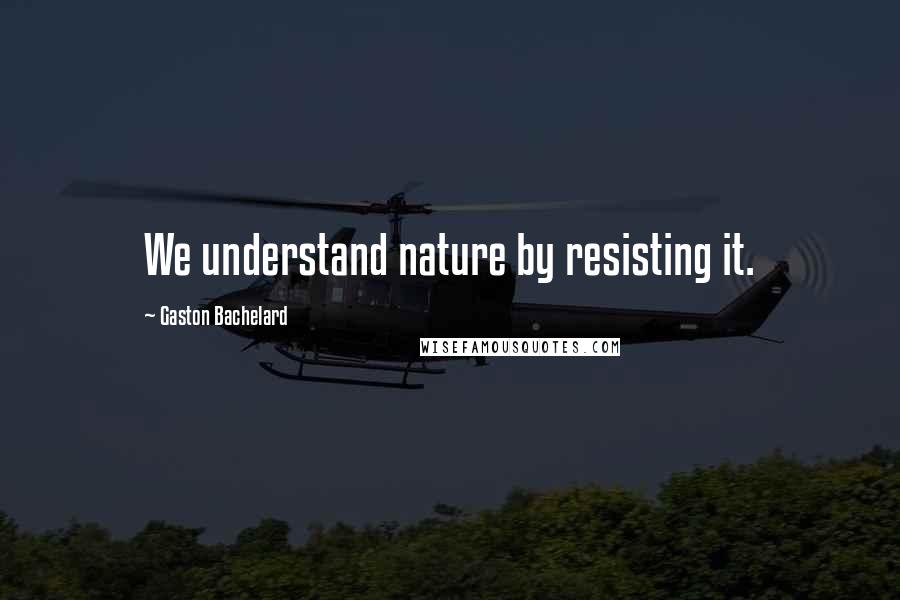 Gaston Bachelard Quotes: We understand nature by resisting it.