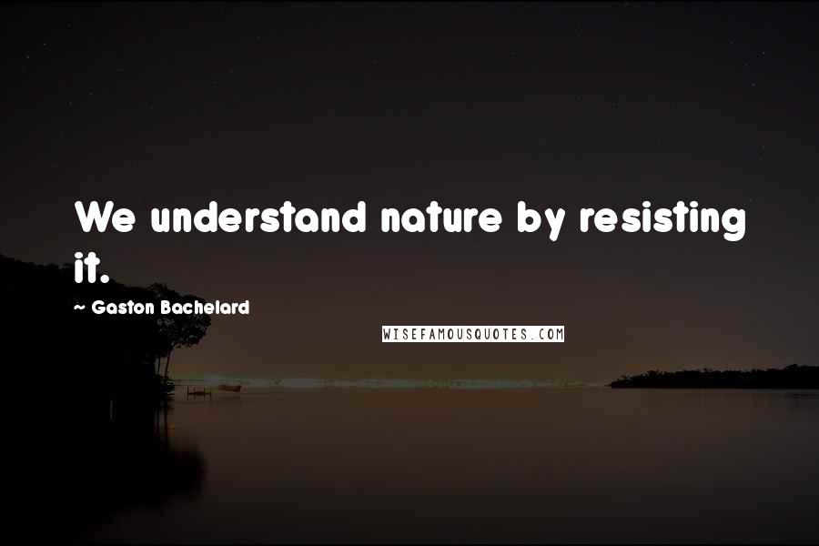 Gaston Bachelard Quotes: We understand nature by resisting it.