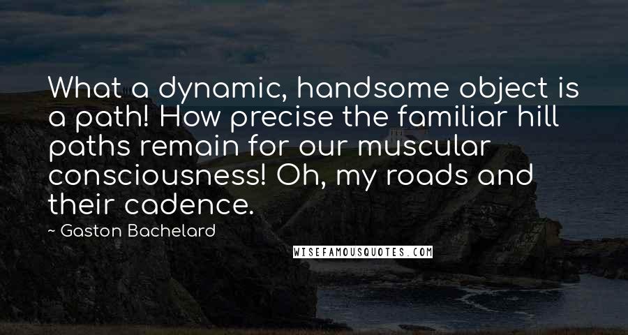 Gaston Bachelard Quotes: What a dynamic, handsome object is a path! How precise the familiar hill paths remain for our muscular consciousness! Oh, my roads and their cadence.